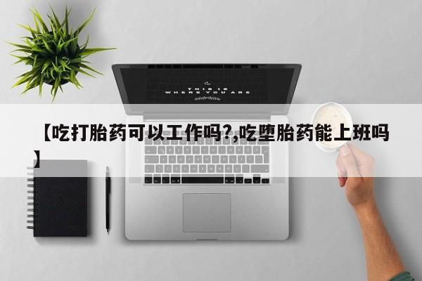 网上米非司酮片在线购买【吃打胎药可以工作吗?,吃堕胎药能上班吗】