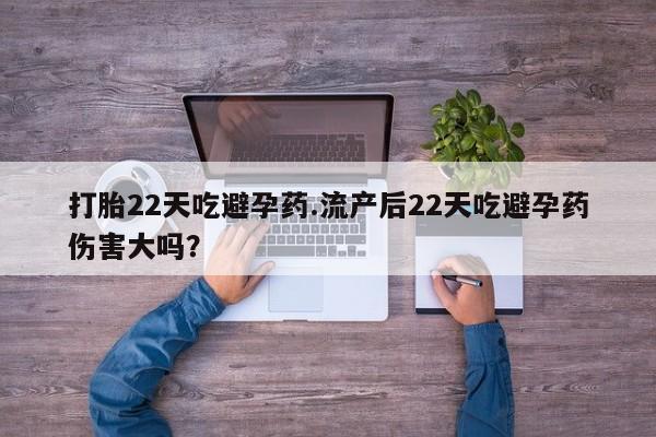 网上米非司酮片在线购买打胎22天吃避孕药.流产后22天吃避孕药伤害大吗？