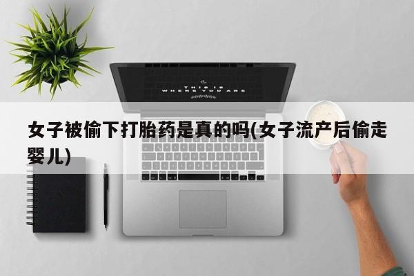 网上米非司酮片在线购买女子被偷下打胎药是真的吗(女子流产后偷走婴儿)
