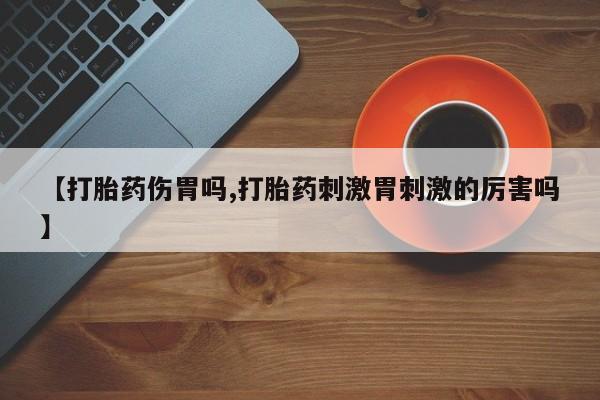 网上米非司酮片在线购买【打胎药伤胃吗,打胎药刺激胃刺激的厉害吗】