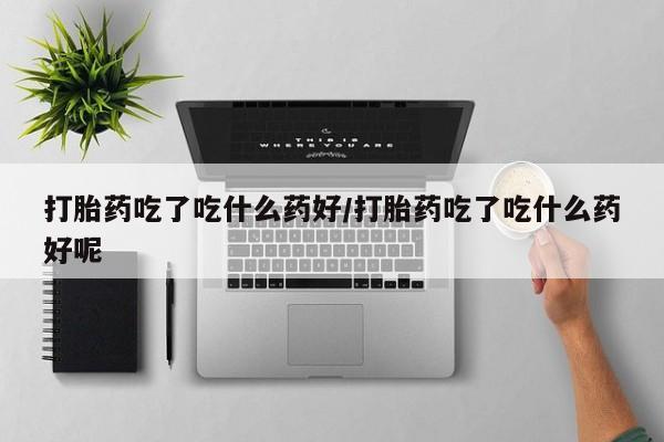 网上米非司酮片在线购买打胎药吃了吃什么药好/打胎药吃了吃什么药好呢