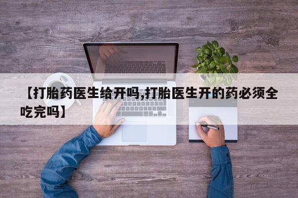 网上米非司酮片在线购买【打胎药医生给开吗,打胎医生开的药必须全吃完吗】