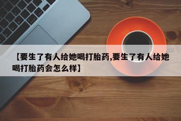 网上米非司酮片在线购买【要生了有人给她喝打胎药,要生了有人给她喝打胎药会怎么样】
