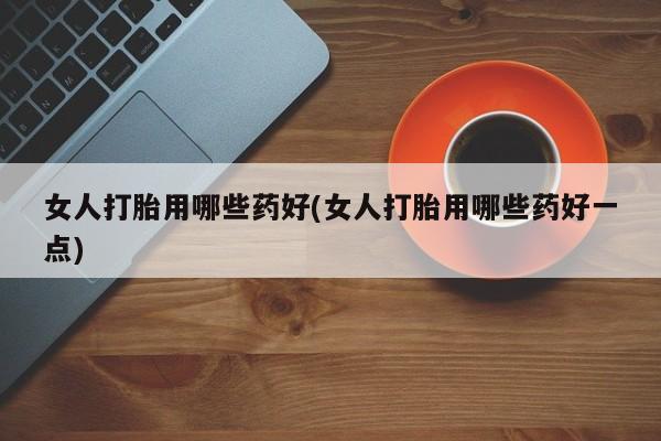 网上米非司酮片在线购买女人打胎用哪些药好(女人打胎用哪些药好一点)