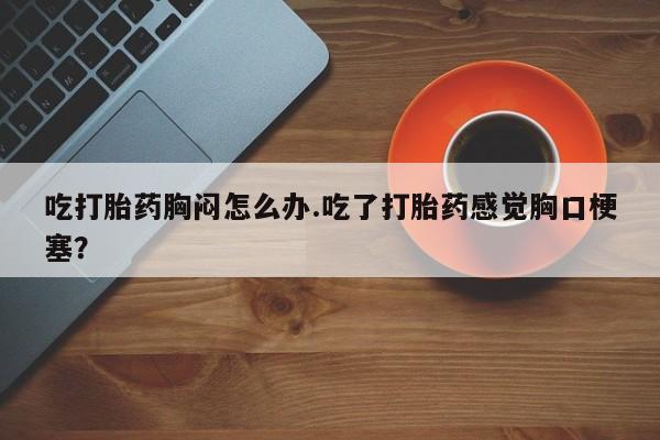 网上米非司酮片在线购买吃打胎药胸闷怎么办.吃了打胎药感觉胸口梗塞？