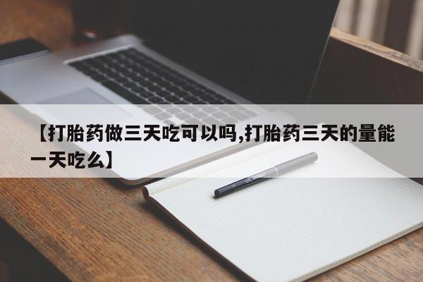 网上米非司酮片在线购买【打胎药做三天吃可以吗,打胎药三天的量能一天吃么】