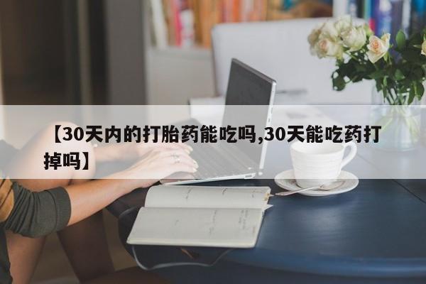 网上米非司酮片在线购买【30天内的打胎药能吃吗,30天能吃药打掉吗】