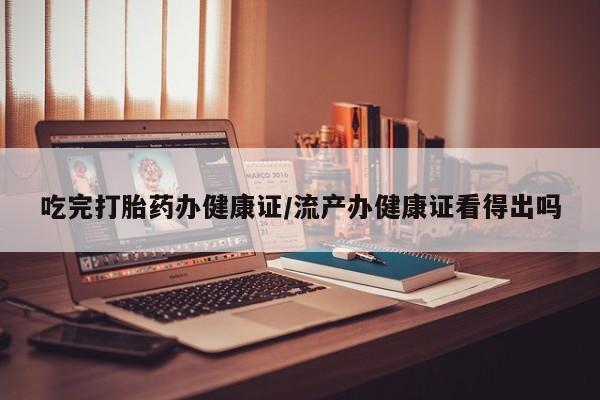 网上米非司酮片在线购买吃完打胎药办健康证/流产办健康证看得出吗
