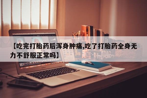 网上米非司酮片在线购买【吃完打胎药后浑身肿痛,吃了打胎药全身无力不舒服正常吗】