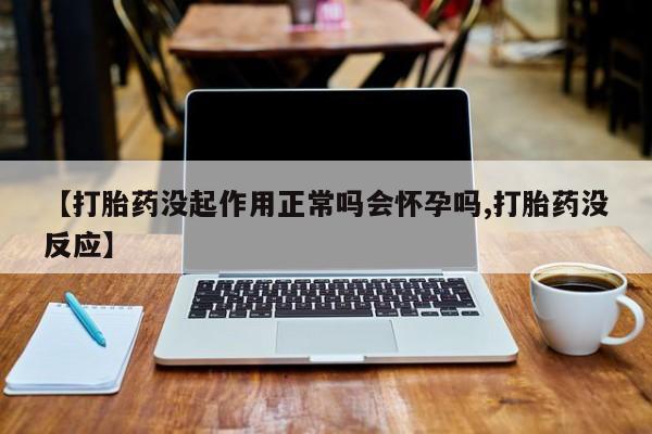 网上米非司酮片在线购买【打胎药没起作用正常吗会怀孕吗,打胎药没反应】