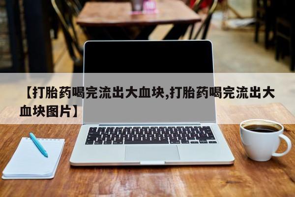 网上米非司酮片在线购买【打胎药喝完流出大血块,打胎药喝完流出大血块图片】