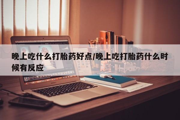 网上米非司酮片在线购买晚上吃什么打胎药好点/晚上吃打胎药什么时候有反应