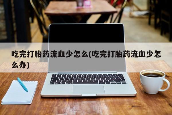 网上米非司酮片在线购买吃完打胎药流血少怎么(吃完打胎药流血少怎么办)