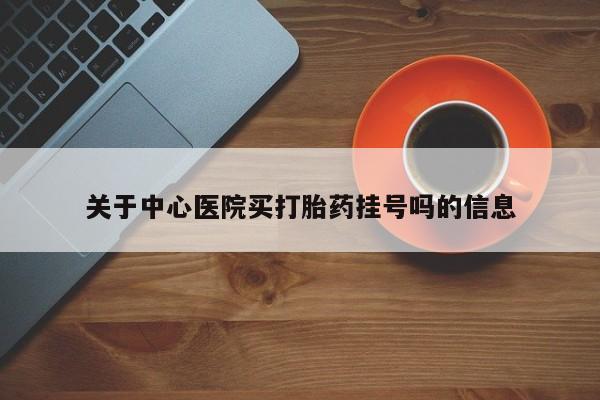 网上米非司酮片在线购买关于中心医院买打胎药挂号吗的信息