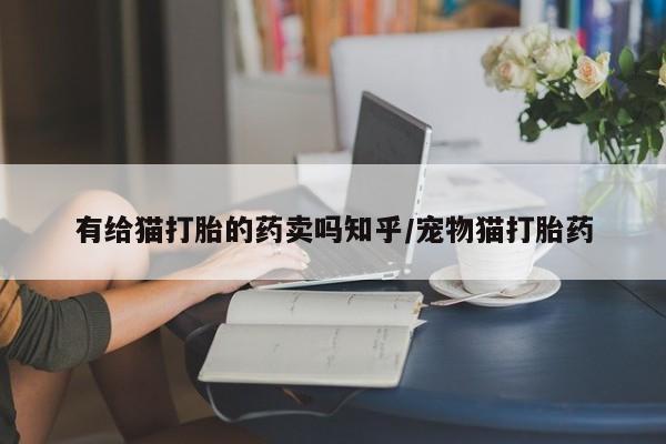 网上米非司酮片在线购买有给猫打胎的药卖吗知乎/宠物猫打胎药