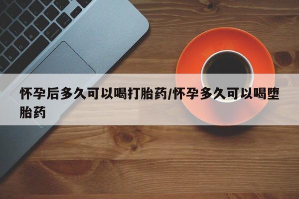 网上米非司酮片在线购买怀孕后多久可以喝打胎药/怀孕多久可以喝堕胎药