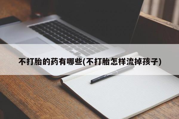 网上米非司酮片在线购买不打胎的药有哪些(不打胎怎样流掉孩子)