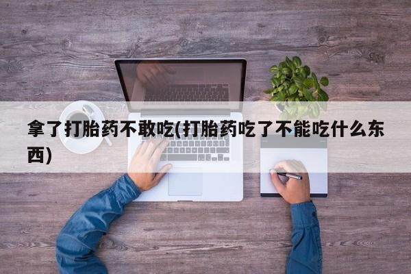 网上米非司酮片在线购买拿了打胎药不敢吃(打胎药吃了不能吃什么东西)