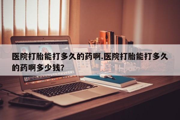 网上米非司酮片在线购买医院打胎能打多久的药啊.医院打胎能打多久的药啊多少钱？