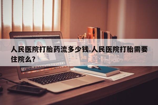 网上米非司酮片在线购买人民医院打胎药流多少钱.人民医院打胎需要住院么？
