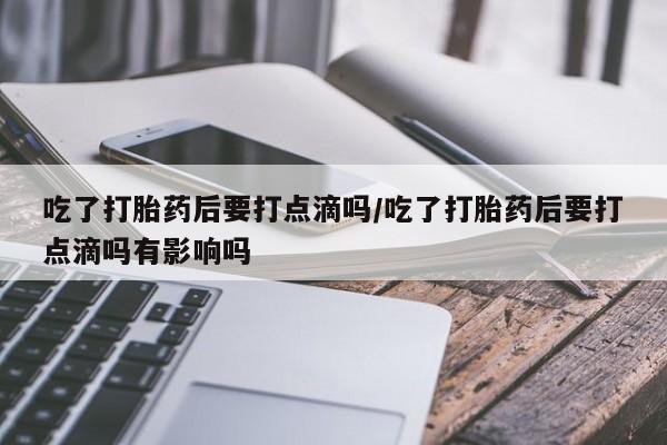网上米非司酮片在线购买吃了打胎药后要打点滴吗/吃了打胎药后要打点滴吗有影响吗