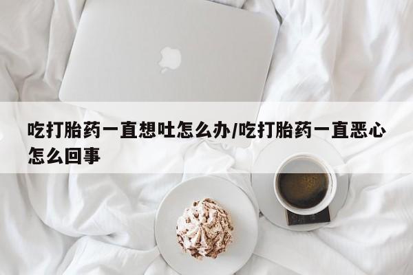 网上米非司酮片在线购买吃打胎药一直想吐怎么办/吃打胎药一直恶心怎么回事