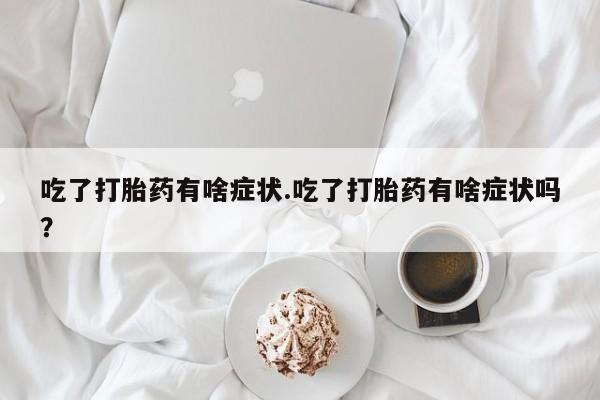 网上米非司酮片在线购买吃了打胎药有啥症状.吃了打胎药有啥症状吗？