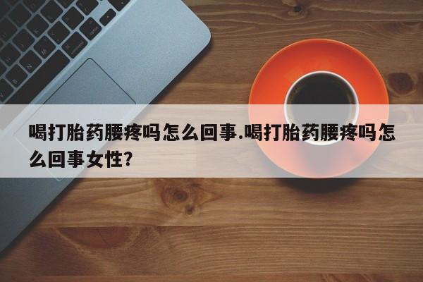 网上米非司酮片在线购买喝打胎药腰疼吗怎么回事.喝打胎药腰疼吗怎么回事女性？