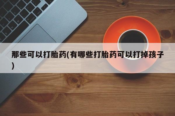 网上米非司酮片在线购买那些可以打胎药(有哪些打胎药可以打掉孩子)