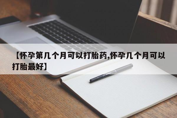 网上米非司酮片在线购买【怀孕第几个月可以打胎药,怀孕几个月可以打胎最好】