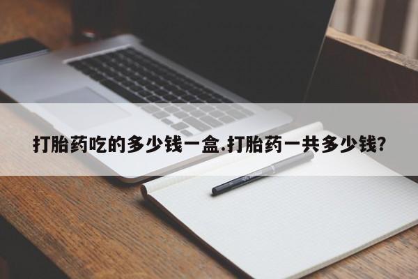 网上米非司酮片在线购买打胎药吃的多少钱一盒.打胎药一共多少钱？
