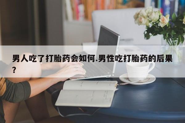 网上米非司酮片在线购买男人吃了打胎药会如何.男性吃打胎药的后果？