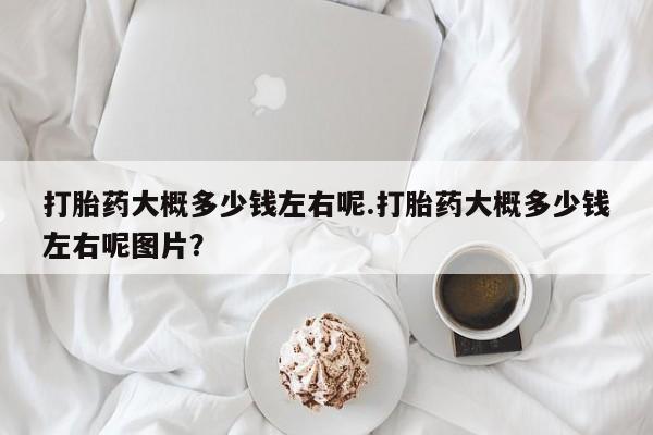 网上米非司酮片在线购买打胎药大概多少钱左右呢.打胎药大概多少钱左右呢图片？