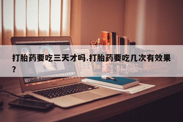 网上米非司酮片在线购买打胎药要吃三天才吗.打胎药要吃几次有效果？
