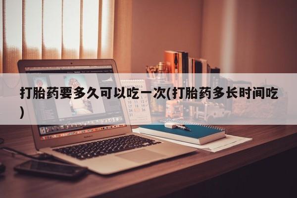 网上米非司酮片在线购买打胎药要多久可以吃一次(打胎药多长时间吃)