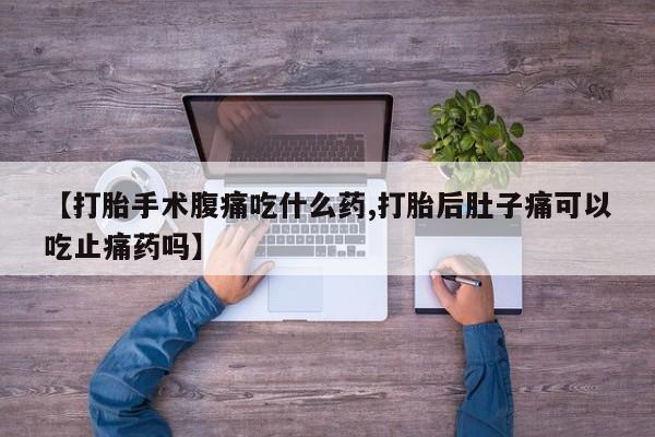 网上米非司酮片在线购买【打胎手术腹痛吃什么药,打胎后肚子痛可以吃止痛药吗】