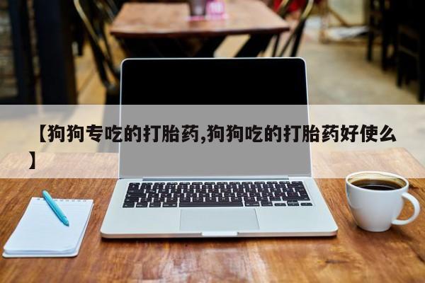 网上米非司酮片在线购买【狗狗专吃的打胎药,狗狗吃的打胎药好使么】