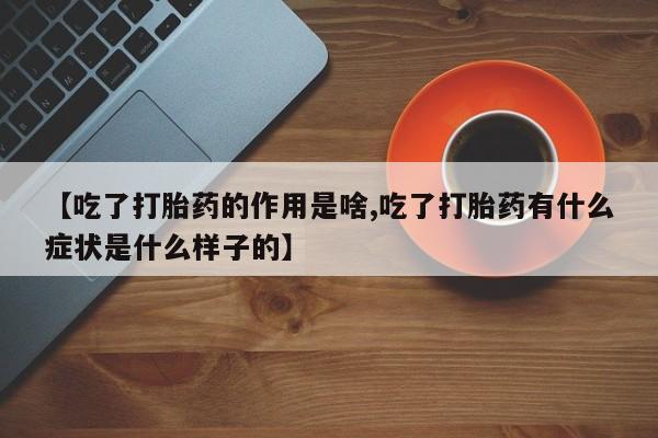 网上米非司酮片在线购买【吃了打胎药的作用是啥,吃了打胎药有什么症状是什么样子的】
