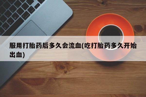 网上米非司酮片在线购买服用打胎药后多久会流血(吃打胎药多久开始出血)