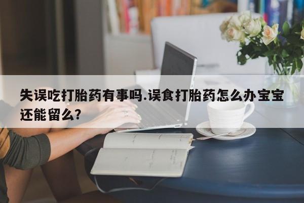 网上米非司酮片在线购买失误吃打胎药有事吗.误食打胎药怎么办宝宝还能留么？