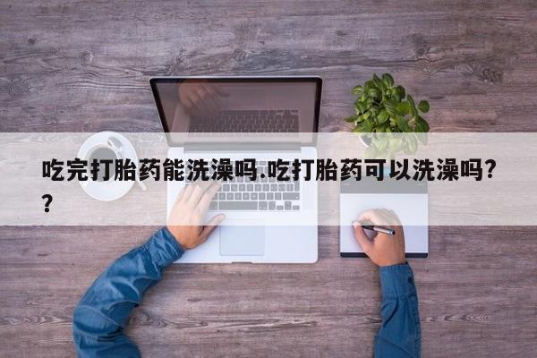 网上米非司酮片在线购买吃完打胎药能洗澡吗.吃打胎药可以洗澡吗?？