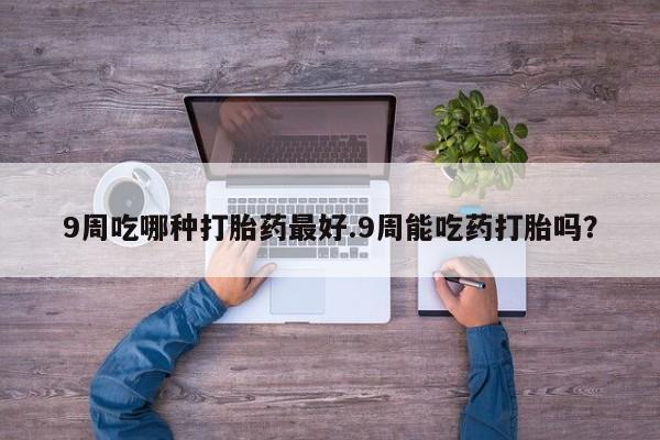 网上米非司酮片在线购买9周吃哪种打胎药最好.9周能吃药打胎吗？