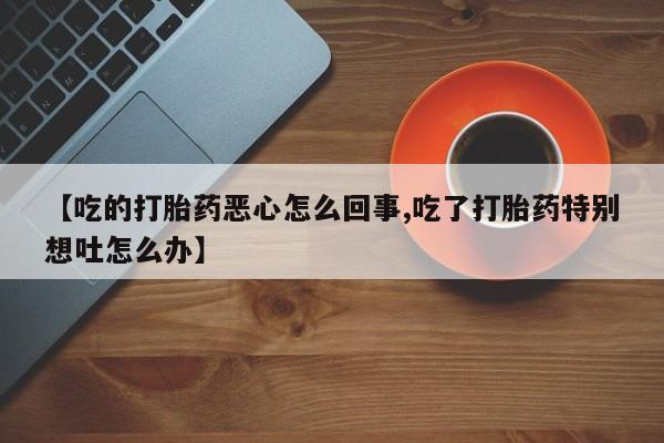 网上米非司酮片在线购买【吃的打胎药恶心怎么回事,吃了打胎药特别想吐怎么办】