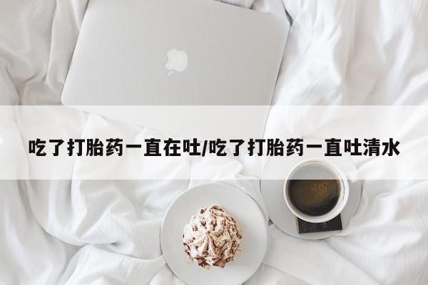 网上米非司酮片在线购买吃了打胎药一直在吐/吃了打胎药一直吐清水
