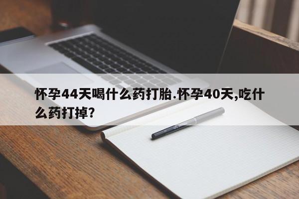 网上米非司酮片在线购买怀孕44天喝什么药打胎.怀孕40天,吃什么药打掉？