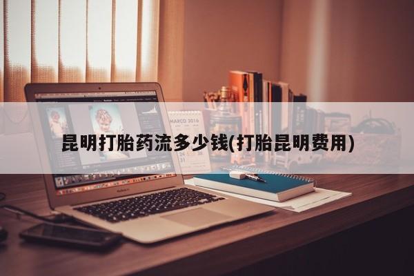 网上米非司酮片在线购买昆明打胎药流多少钱(打胎昆明费用)