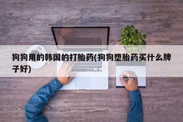 网上米非司酮片在线购买狗狗用的韩国的打胎药(狗狗堕胎药买什么牌子好)
