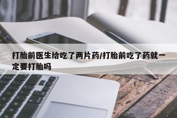 网上米非司酮片在线购买打胎前医生给吃了两片药/打胎前吃了药就一定要打胎吗