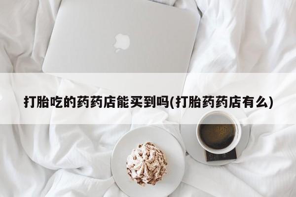 网上米非司酮片在线购买打胎吃的药药店能买到吗(打胎药药店有么)