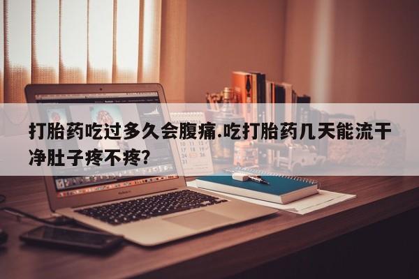 网上米非司酮片在线购买打胎药吃过多久会腹痛.吃打胎药几天能流干净肚子疼不疼？